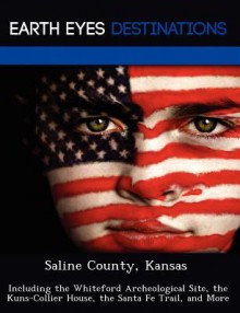 Saline County, Kansas: Including the Whiteford Archeological Site, the Kuns-Collier House, the Santa Fe Trail, and More - Sam Night