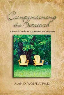 Companioning the Bereaved: A Soulful Guide for Counselors & Caregivers - Alan D. Wolfelt