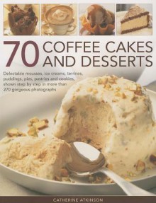 70 Coffee Cakes and Desserts: Delectable Mousses, Ice Creams, Terrines, Puddings, Pies, Pastries and Cookies, Shown Step by Step in More Than 270 Gorgeous Photographs - Catherine Atkinson