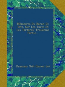 Mémoires Du Baron De Tott, Sur Les Turcs Et Les Tartares: Troisieme Partie... - Francois Tott (baron de)