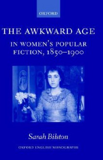 The Awkward Age in Women's Popular Fiction, 1850-1900: Girls and the Transition to Womanhood - Sarah Bilston