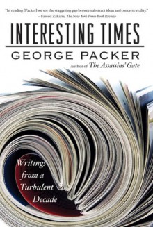 Interesting Times: Writings from a Turbulent Decade - George Packer