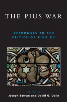 The Pius War: Responses to the Critics of Pius XII - Joseph Bottum