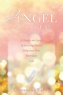 Angel Magic: A Hands-On Guide to Inviting Divine Help Into Your Everyday Life - Cassandra Eason