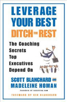 Leverage Your Best, Ditch the Rest: The Coaching Secrets Top Executives Depend On - Scott Blanchard, Madeleine Homan