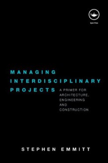 Managing Interdisciplinary Projects: A Primer for Architecture, Engineering and Construction - Stephen Emmitt