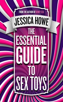 The Essential Guide to Sex Toys: Proven ways to bust your stress, boost your health and raise your bedroom confidence - Jessica Howe