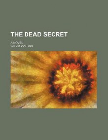 The Dead Secret; A Novel - Wilkie Collins