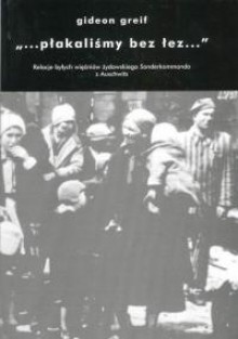 "...płakaliśmy bez łez...": Relacje byłych więźniów żydowskiego Sonderkommando z Auschwitz - Gideon Greif