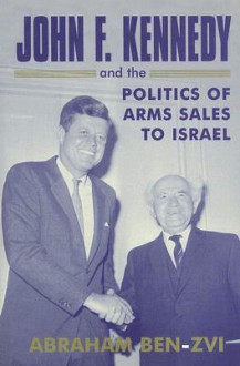 John F. Kennedy & the Politics of Arms Sales to Israel (Cass Series--Israeli History, Politics & Society) - Abraham Ben-Zvi