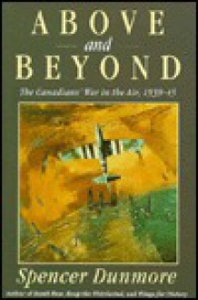 Above and Beyond: The Canadians' War in the Air, 1939-45 - Spencer Dunmore