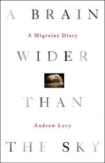 A Brain Wider Than the Sky: A Migraine Diary - Andrew Levy