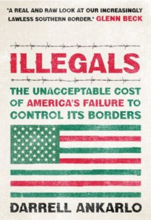 Illegals: The Unacceptable Cost of America's Failure to Control Its Borders - Darrell Ankarlo