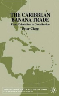 The Caribbean Banana Trade: From Colonialism to Globalization - Peter Clegg, Timothy M. Shaw