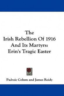 The Irish Rebellion of 1916 and Its Martyrs: Erin's Tragic Easter - Padraic Colum, James Reidy