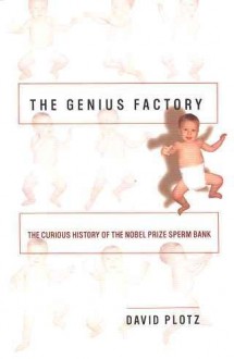 The Genius Factory: The Curious History of the Nobel Prize Sperm Bank - David Plotz