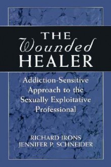 The Wounded Healer: Addiction-Sensitive Therapy for the Sexually Exploitative Professional - Jennifer P. Schneider, Richard Irons