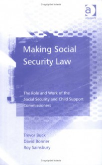 Making Social Security Law: The Role and Work of the Social Security and Child Support Commissioners - Trevor Buck, Roy Sainsbury, David Bonner