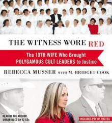 The Witness Wore Red: The 19th Wife Who Brought Polygamous Cult Leaders to Justice - Rebecca Musser, M. Bridget Cook