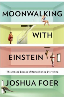 Moonwalking with Einstein: The Art and Science of Remembering Everything - Joshua Foer