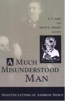 A Much Misunderstood Man: Selected Letters of Ambrose Bierce - Ambrose Bierce, David E. Schultz, S.T. Joshi