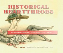 Historical Heartthrobs: 50 Timeless Crushes-From Cleopatra to Camus - Kelly Murphy, Hallie Fryd