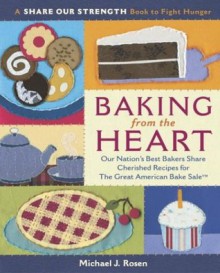 Baking from the Heart: Our Nation's Best Bakers Share Cherished Recipes for The Great American Bake Sale (A Share Our Strength Book to Fight Hunger) - Michael J. Rosen