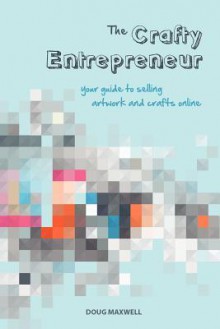 The Crafty Entrepreneur: Your Guide to Selling Artwork and Crafts Online - Doug Maxwell