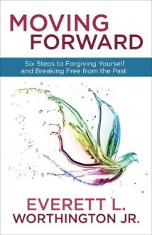 Moving Forward: Six Steps to Forgiving Yourself and Breaking Free from the Past - Everett L. Worthington Jr.