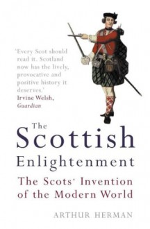 The Scottish Enlightenment: The Scots' Invention of the Modern World - Arthur Herman