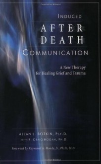 Induced After-Death Communication: A New Therapy for Healing Grief and Trauma - Allan L. Botkin, R. Craig Hogan