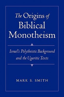 The Origins of Biblical Monotheism: Israel's Polytheistic Background and the Ugaritic Texts - Mark S. Smith