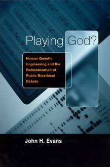 Playing God?: Human Genetic Engineering and the Rationalization of Public Bioethical Debate - John Hyde Evans