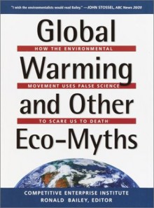 Global Warming and Other Eco Myths: How the Environmental Movement Uses False Science to Scare Us to Death - Competitive Enterprise Institute, Ronald Bailey