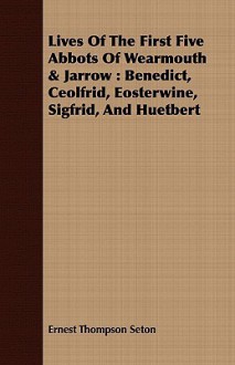 Lives of the First Five Abbots of Wearmouth & Jarrow: Benedict, Ceolfrid, Eosterwine, Sigfrid, and Huetbert - Ernest Thompson Seton