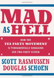 Mad As Hell: How the Tea Party Movement Is Fundamentally Remaking Our Two-Party System - Scott Rasmussen, Doug Schoen