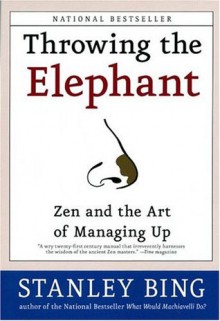 Throwing the Elephant: Zen and the Art of Managing Up - Stanley Bing