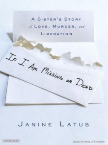 If I Am Missing or Dead: A Sister's Story of Love, Murder, and Liberation - Janine Latus, Shelly Frasier