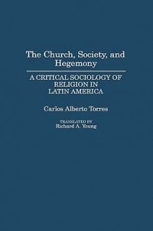 The Church, Society, and Hegemony: A Critical Sociology of Religion in Latin America - Carlos Alberto Torres, Richard A. Young