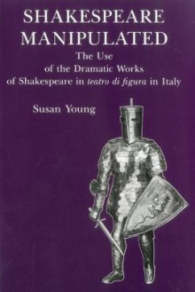 Shakespeare Manipulated: The Use of the Dramatic Works of Shakespeare in Teatro Di Figura in Italy - Susan Young