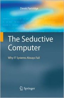 The Seductive Computer: Why IT Systems Always Fail - Derek Partridge