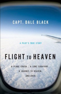 Flight to Heaven: A Plane Crash...A Lone Survivor...A Journey to Heaven--and Back - Dale Black, Ken Gire