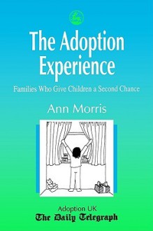 The Adoption Experience: Families Who Give Children a Second Chance - Ann Morris