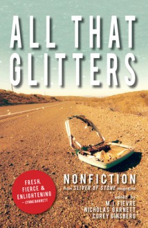 All That Glitters: A Sliver of Stone Nonfiction Anthology - M.J. Fievre, Nicholas Garnett, Cory Ginsberg, Jan Becker, Tabitha Blankenbiller, Elizabeth M. Dalton, Lori Jakiela, Lisbeth Davidow, Paul Lisicky, Christine Butterworth-McDermott, Dinty Moore, Susan Orlean, Mark Vonnegut, Elmaz Abinader, Kim Barnes, Andrea Askowitz, M. E