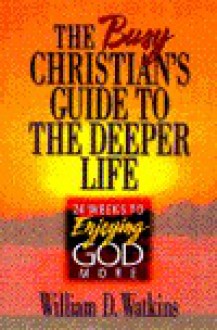 Busy Christian's Guide to the Deeper Life: 24 Weeks to Enjoying God More - William D. Watkins