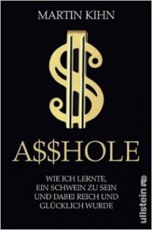 Asshole: Wie ich lernte ein Schwein zu sein und dabei reich und glücklich wurde - Martin Kihn, Axel Henrici