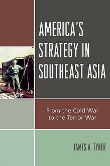 America's Strategy in Southeast Asia: From Cold War to Terror War - James Tyner