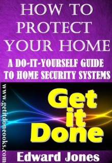 How to Protect Your Home: A Do-It-Yourself Guide to Home Security Systems (The Get It Done Series) - Edward Jones