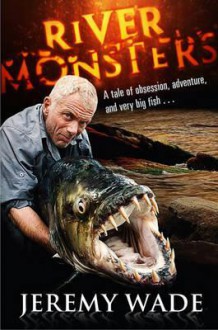 River Monsters. by Jeremy Wade - Jeremy Wade