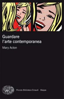 Guardare l'arte contemporanea - Mary Acton, Alessandro Bertinetto